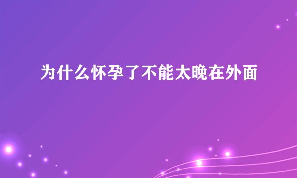 为什么怀孕了不能太晚在外面