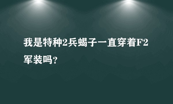 我是特种2兵蝎子一直穿着F2军装吗？