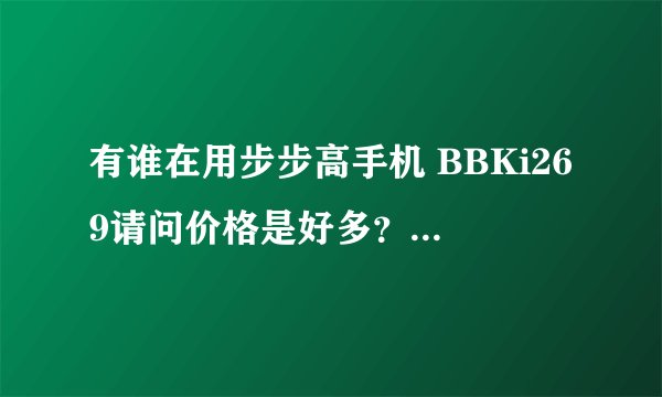 有谁在用步步高手机 BBKi269请问价格是好多？有哪些功能？
