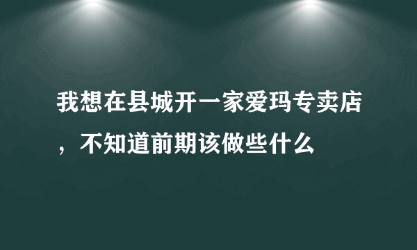 我想在县城开一家爱玛专卖店，不知道前期该做些什么