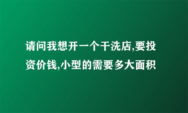 请问我想开一个干洗店,要投资价钱,小型的需要多大面积