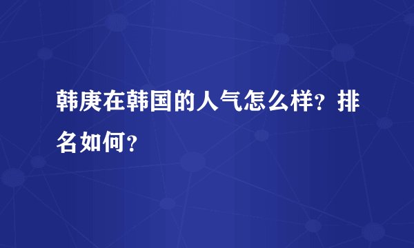 韩庚在韩国的人气怎么样？排名如何？