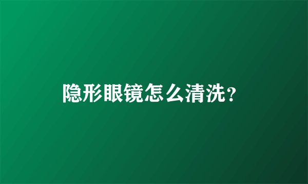 隐形眼镜怎么清洗？