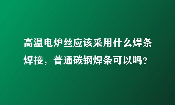 高温电炉丝应该采用什么焊条焊接,普通碳钢焊条可以吗?
