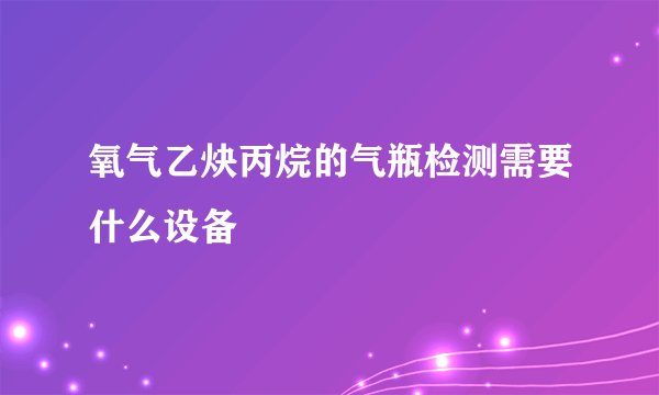 氧气乙炔丙烷的气瓶检测需要什么设备