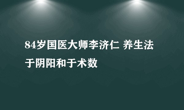 84岁国医大师李济仁 养生法于阴阳和于术数