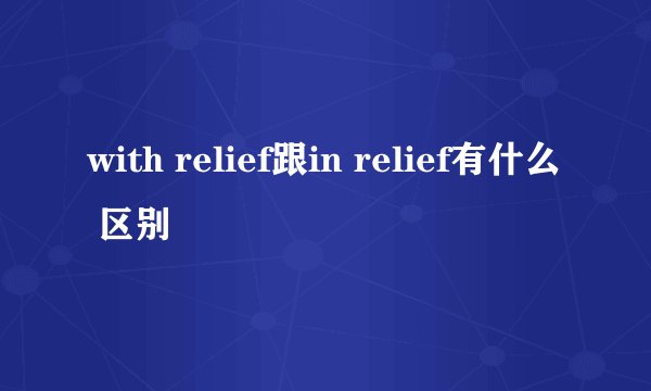 with relief跟in relief有什么 区别