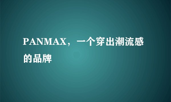PANMAX，一个穿出潮流感的品牌