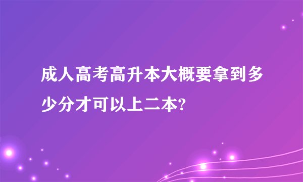 成人高考高升本大概要拿到多少分才可以上二本?