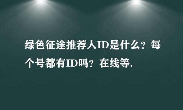 绿色征途推荐人ID是什么？每个号都有ID吗？在线等.