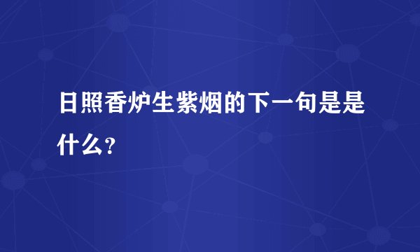 日照香炉生紫烟的下一句是是什么？