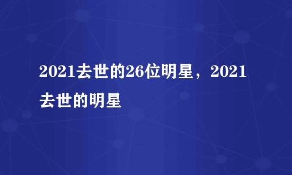 2021去世的26位明星,2021去世的明星