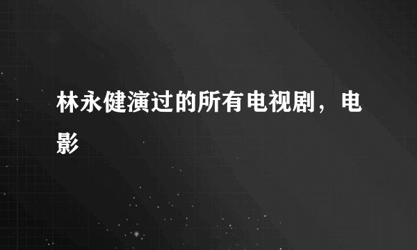 林永健演过的所有电视剧，电影