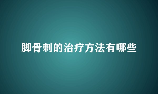 脚骨刺的治疗方法有哪些
