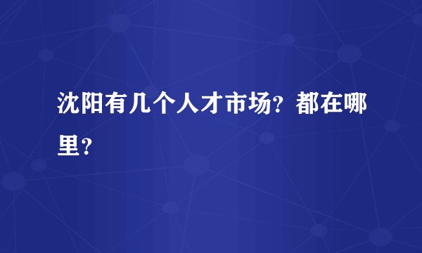 沈阳有几个人才市场？都在哪里？
