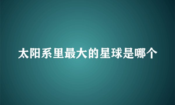 太阳系里最大的星球是哪个