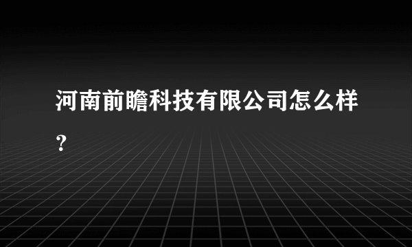 河南前瞻科技有限公司怎么样？
