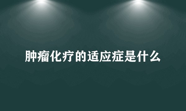 肿瘤化疗的适应症是什么