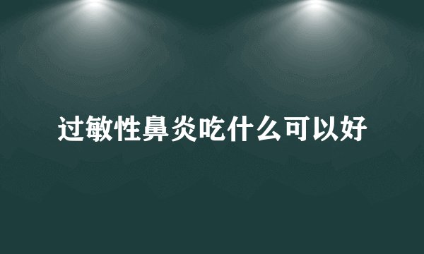 过敏性鼻炎吃什么可以好