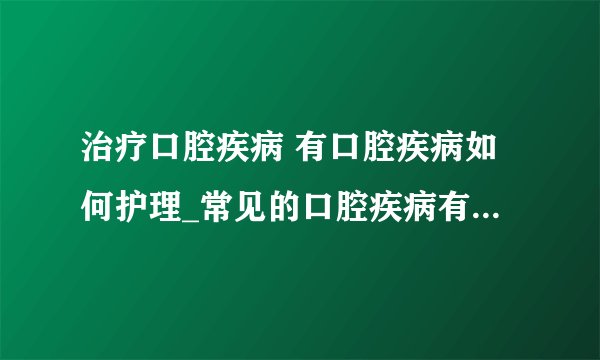 治疗口腔疾病 有口腔疾病如何护理_常见的口腔疾病有哪些_引起口腔疾病的原因_常见口腔疾病的治疗方法