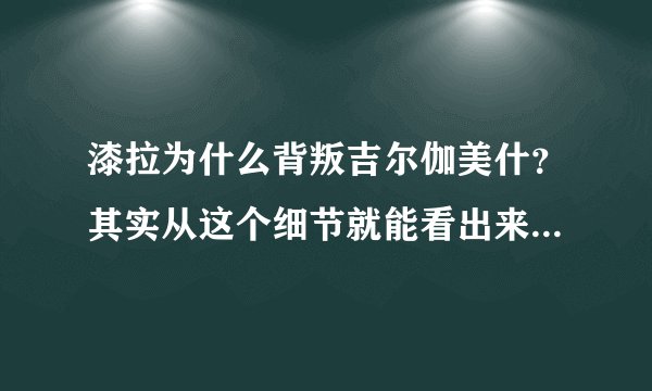 漆拉为什么背叛吉尔伽美什？其实从这个细节就能看出来！- 飞外网