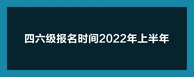 四六级报名时间2022年上半年