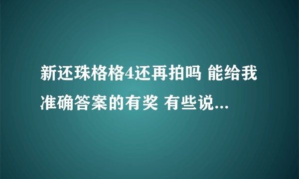 新还珠格格4还再拍吗 能给我准确答案的有奖 有些说会拍百度上也有