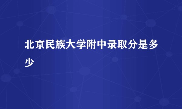 北京民族大学附中录取分是多少