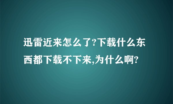 迅雷近来怎么了?下载什么东西都下载不下来,为什么啊?