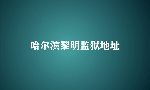 哈尔滨黎明监狱地址