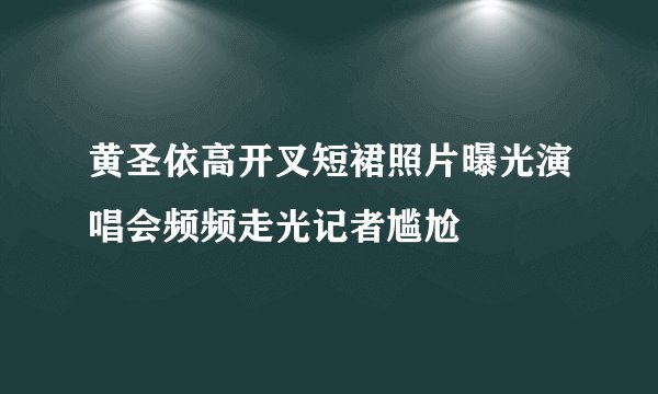 黄圣依高开叉短裙照片曝光演唱会频频走光记者尴尬