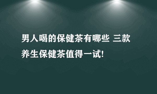 男人喝的保健茶有哪些 三款养生保健茶值得一试!