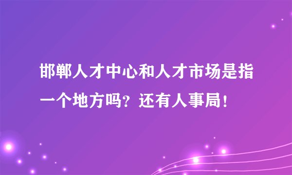 邯郸人才中心和人才市场是指一个地方吗？还有人事局！