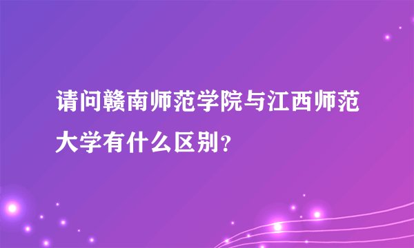 请问赣南师范学院与江西师范大学有什么区别？