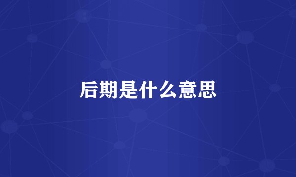 后期是什么意思