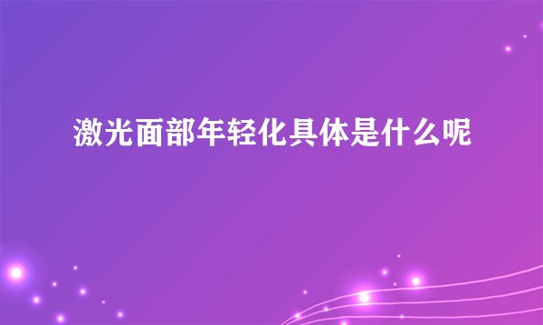 激光面部年轻化具体是什么呢