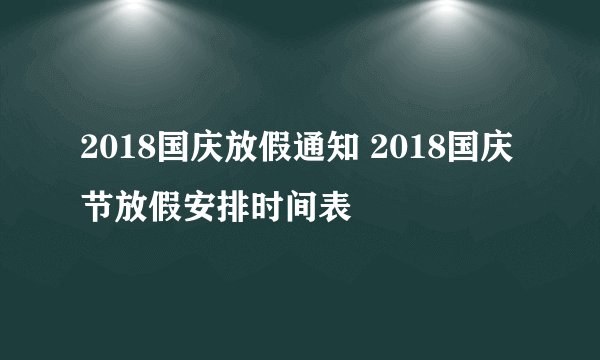 2018国庆放假通知 2018国庆节放假安排时间表