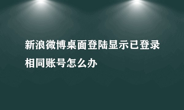 新浪微博桌面登陆显示已登录相同账号怎么办