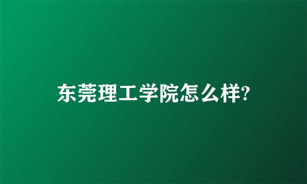 东莞理工学院怎么样?