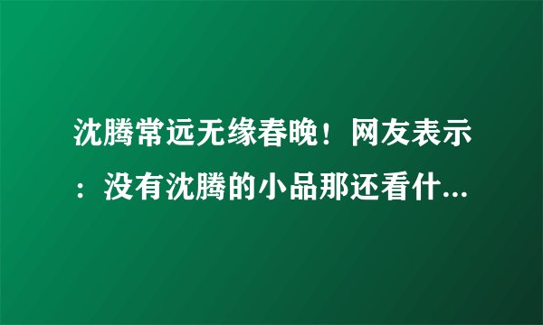 沈腾常远无缘春晚！网友表示：没有沈腾的小品那还看什么春晚？