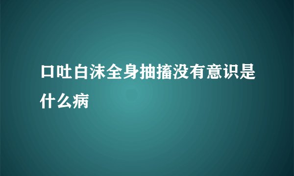 口吐白沫全身抽搐没有意识是什么病