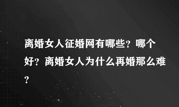 离婚女人征婚网有哪些？哪个好？离婚女人为什么再婚那么难？