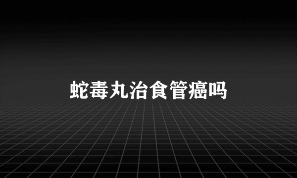 蛇毒丸治食管癌吗