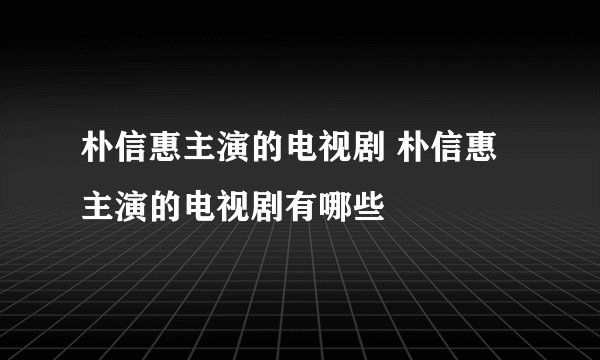 朴信惠主演的电视剧 朴信惠主演的电视剧有哪些