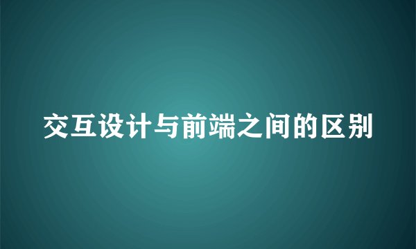 交互设计与前端之间的区别