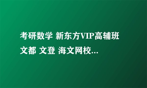 考研数学 新东方VIP高辅班 文都 文登 海文网校 报哪个好些 救助 急呀
