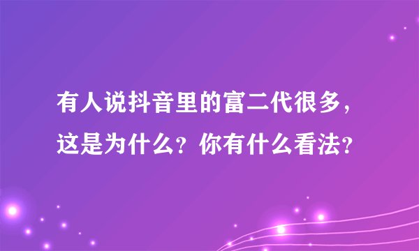 有人说抖音里的富二代很多，这是为什么？你有什么看法？