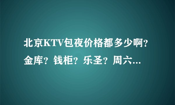 北京KTV包夜价格都多少啊？金库？钱柜？乐圣？周六晚上，就两个人，哪个比较便宜？