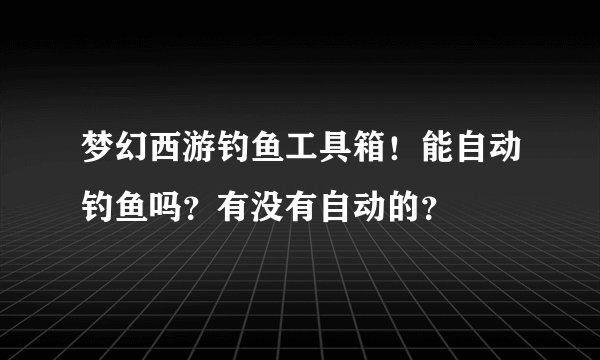 梦幻西游钓鱼工具箱！能自动钓鱼吗？有没有自动的？