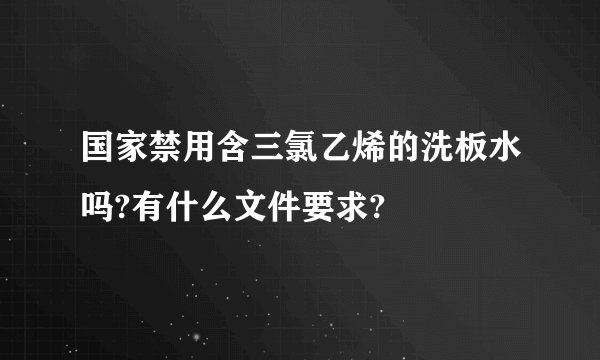 国家禁用含三氯乙烯的洗板水吗?有什么文件要求?